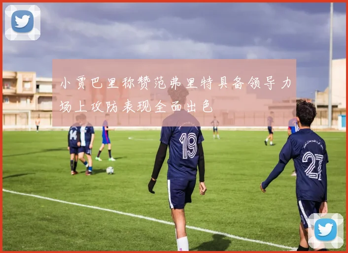小贾巴里称赞范弗里特具备领导力场上攻防表现全面出色