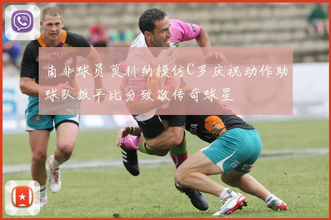 南非球员莫科纳模仿C罗庆祝动作助球队扳平比分致敬传奇球星