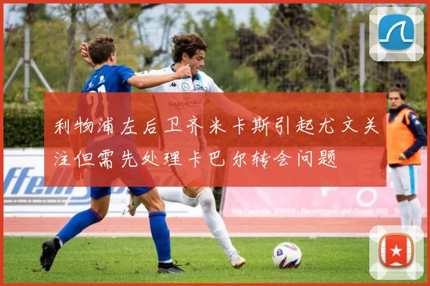 利物浦左后卫齐米卡斯引起尤文关注但需先处理卡巴尔转会问题