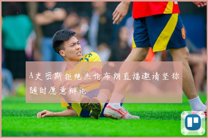 A史密斯拒绝杰伦布朗直播邀请坚称随时愿意辩论