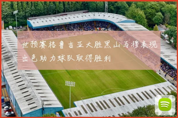 世预赛格鲁吉亚大胜黑山马穆表现出色助力球队取得胜利