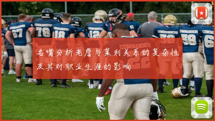 名嘴分析老詹与莱利关系的复杂性及其对职业生涯的影响