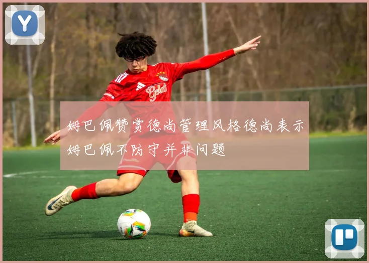 姆巴佩赞赏德尚管理风格德尚表示姆巴佩不防守并非问题
