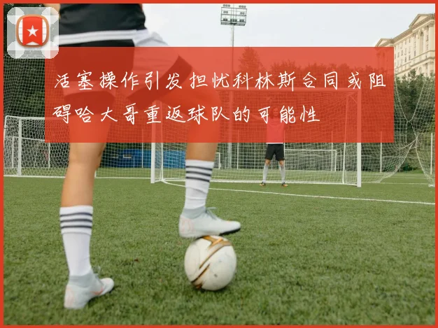 活塞操作引发担忧科林斯合同或阻碍哈大哥重返球队的可能性