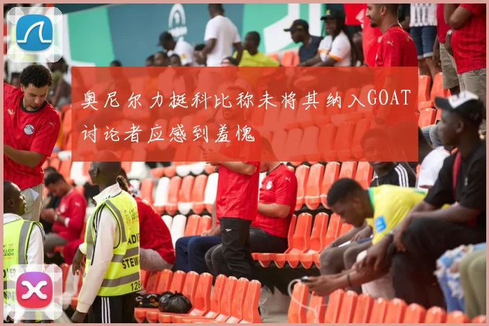 奥尼尔力挺科比称未将其纳入GOAT讨论者应感到羞愧