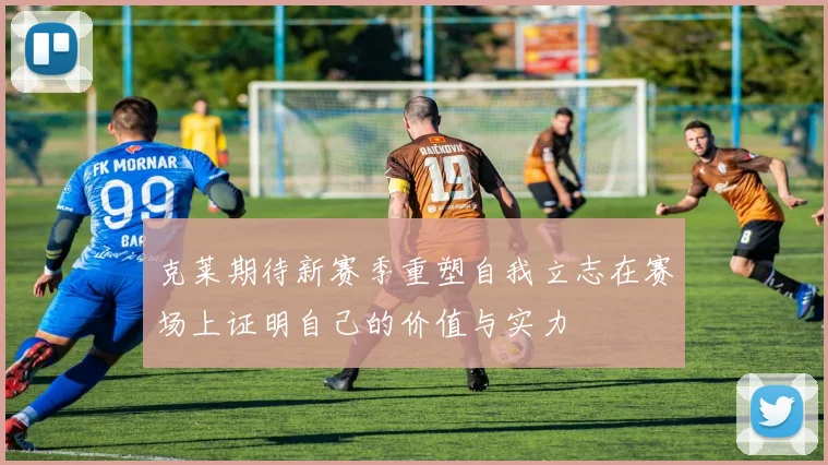 克莱期待新赛季重塑自我立志在赛场上证明自己的价值与实力