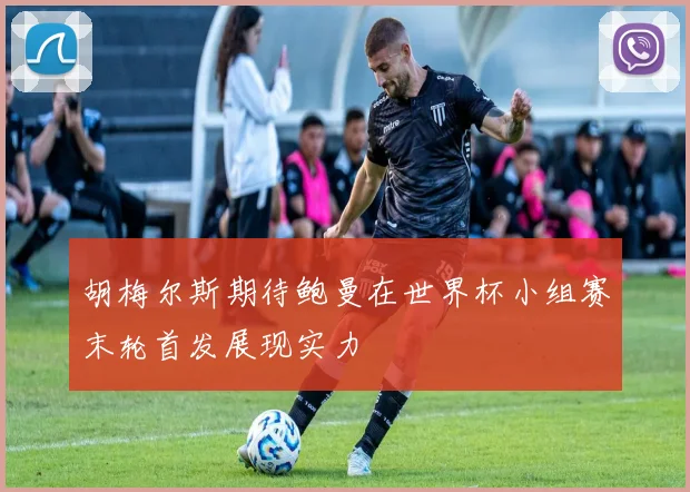 胡梅尔斯期待鲍曼在世界杯小组赛末轮首发展现实力