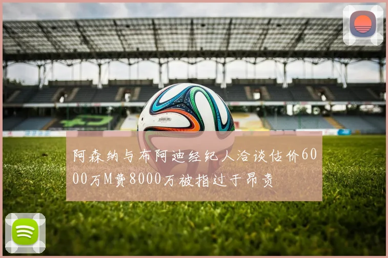 阿森纳与布阿迪经纪人洽谈估价6000万M费8000万被指过于昂贵