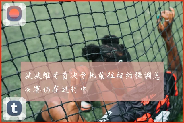 波波维奇首次登机前往纽约强调总决赛仍在进行中