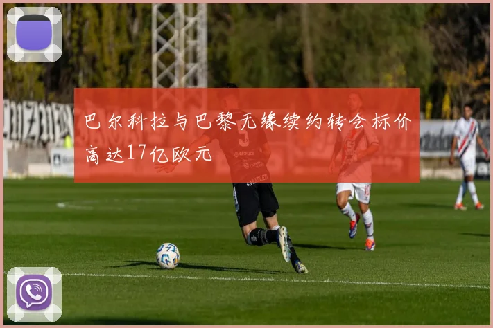巴尔科拉与巴黎无缘续约转会标价高达17亿欧元