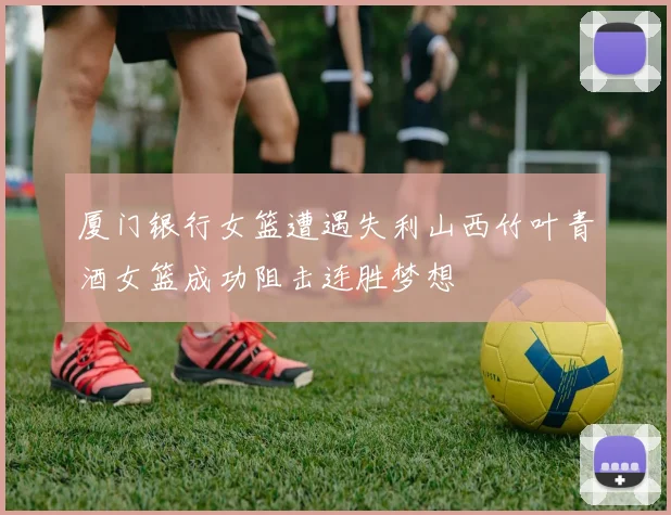 厦门银行女篮遭遇失利山西竹叶青酒女篮成功阻击连胜梦想
