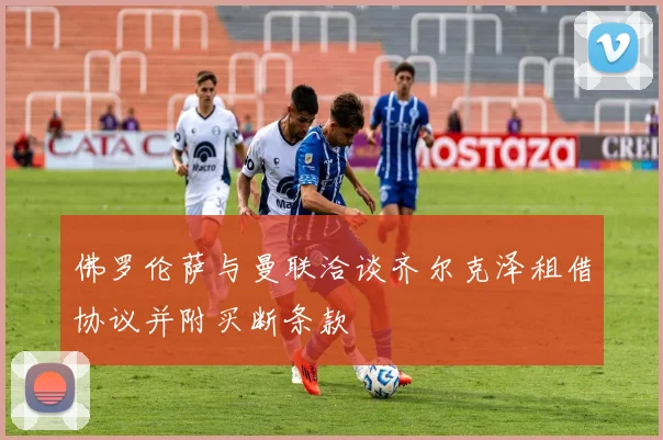 佛罗伦萨与曼联洽谈齐尔克泽租借协议并附买断条款